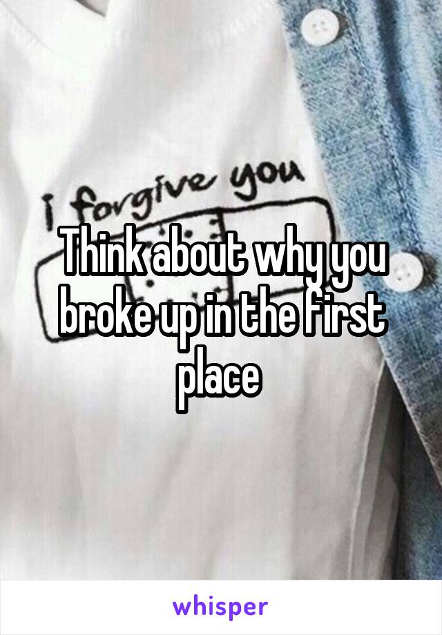 Think about why you broke up in the first place 