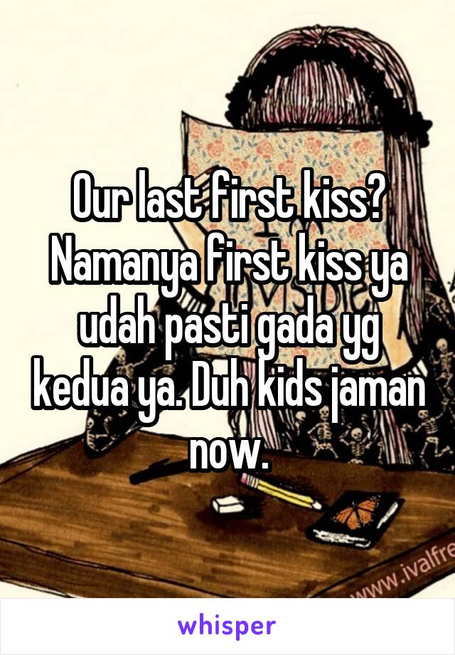 Our last first kiss? Namanya first kiss ya udah pasti gada yg kedua ya. Duh kids jaman now.