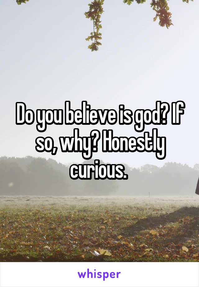 Do you believe is god? If so, why? Honestly curious. 