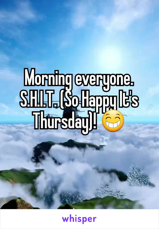 Morning everyone. S.H.I.T. (So Happy It's Thursday)! 😁