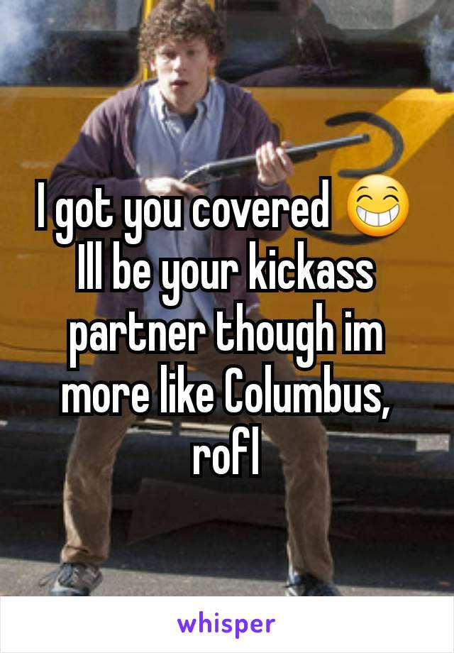 I got you covered 😁
Ill be your kickass partner though im more like Columbus, rofl