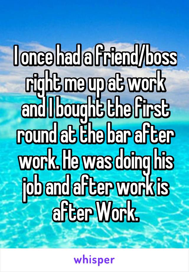 I once had a friend/boss right me up at work and I bought the first round at the bar after work. He was doing his job and after work is after Work.