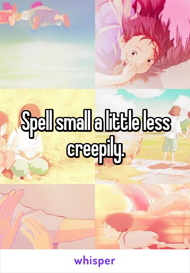 Spell small a little less creepily.