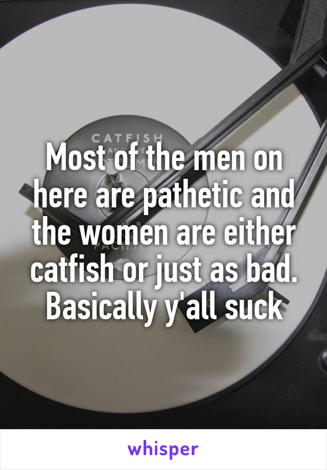 Most of the men on here are pathetic and the women are either catfish or just as bad. Basically y'all suck
