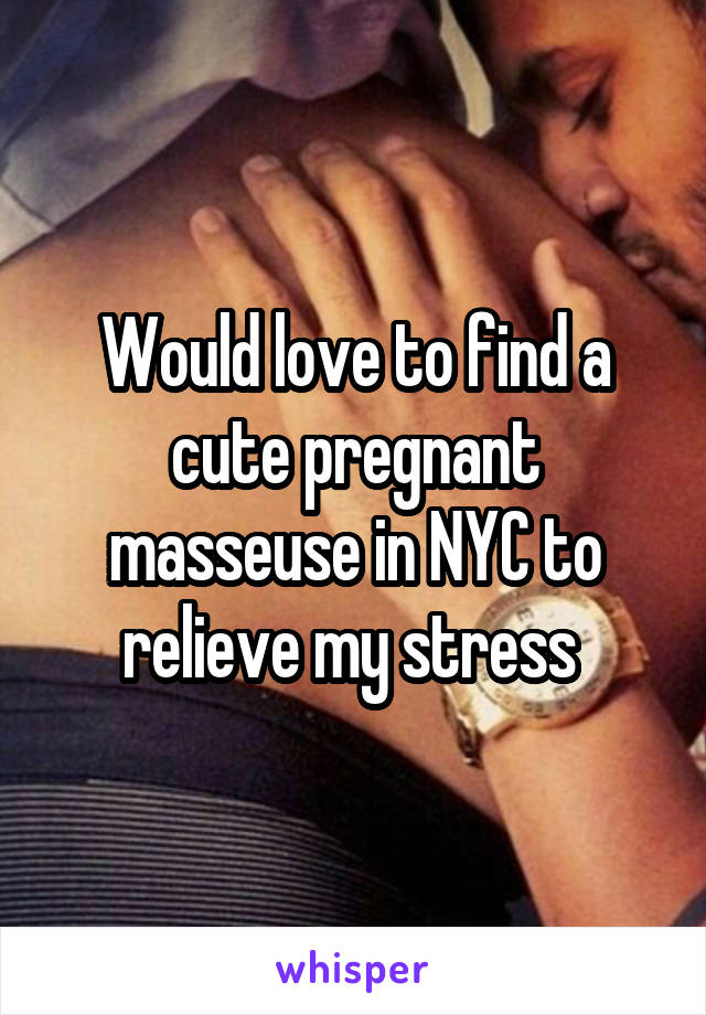 Would love to find a cute pregnant masseuse in NYC to relieve my stress 
