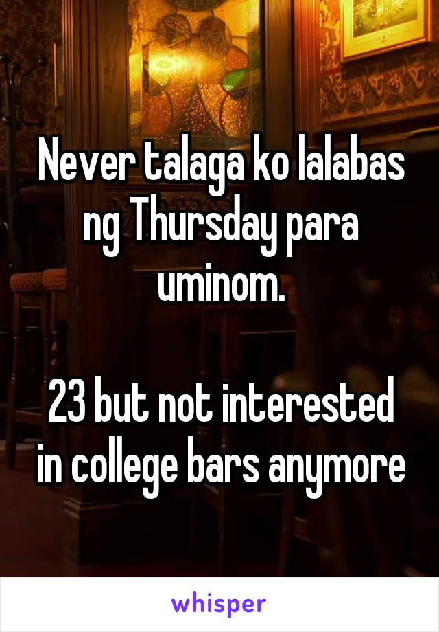 Never talaga ko lalabas ng Thursday para uminom.

23 but not interested in college bars anymore