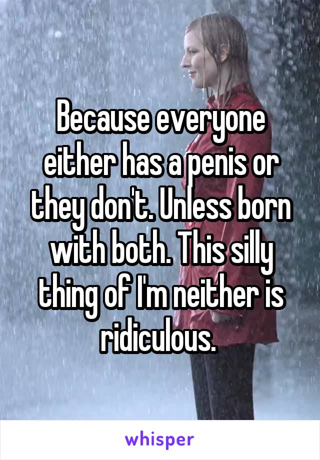 Because everyone either has a penis or they don't. Unless born with both. This silly thing of I'm neither is ridiculous. 
