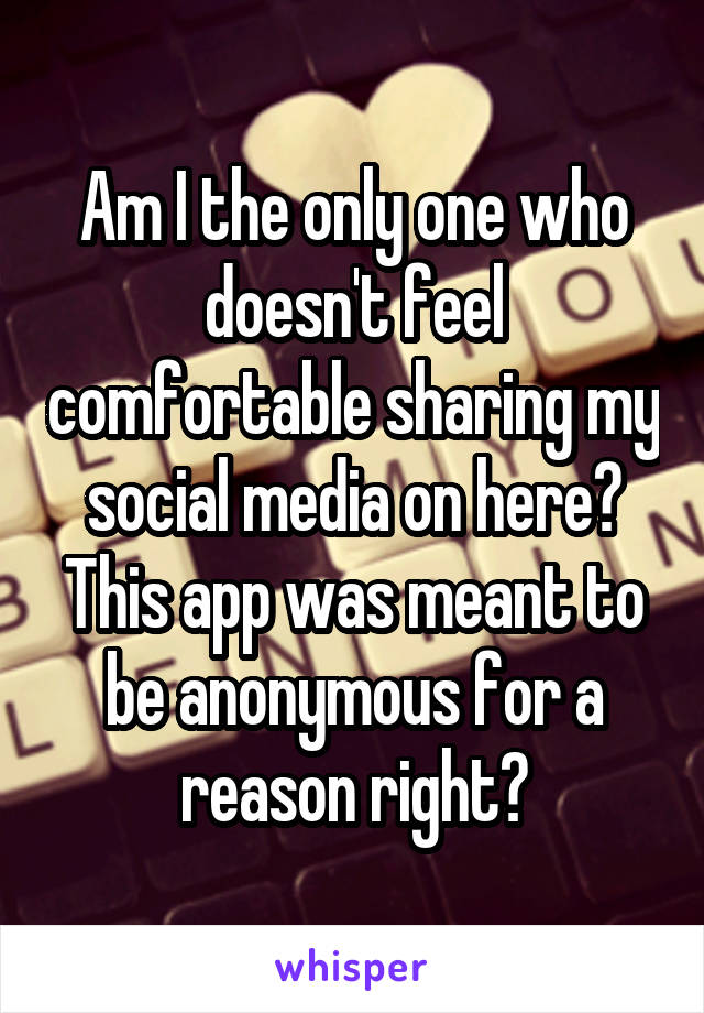 Am I the only one who doesn't feel comfortable sharing my social media on here? This app was meant to be anonymous for a reason right?
