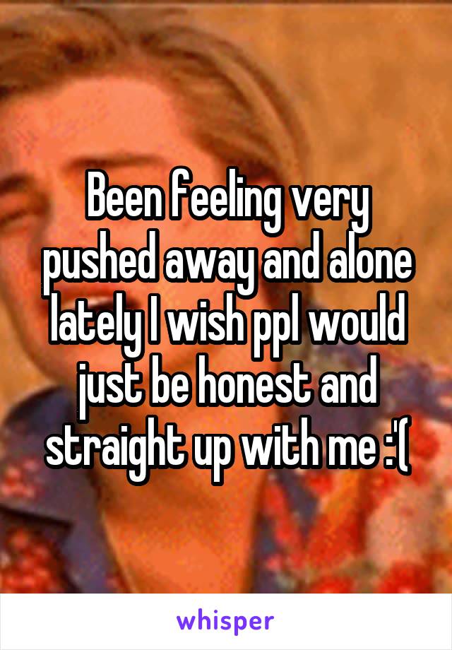 Been feeling very pushed away and alone lately I wish ppl would just be honest and straight up with me :'(