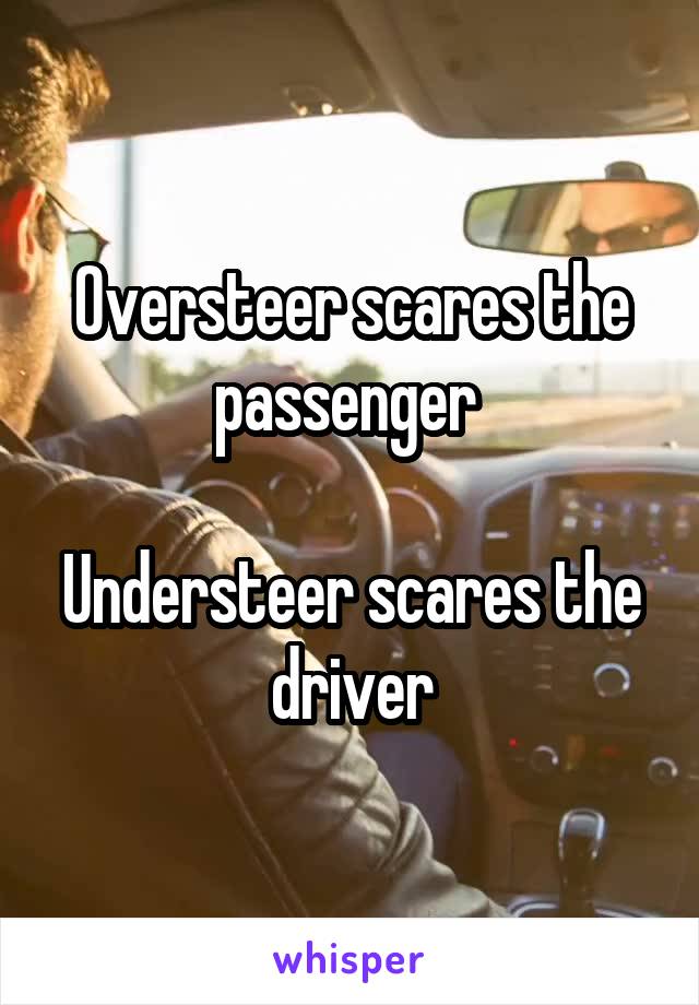 Oversteer scares the passenger 

Understeer scares the driver