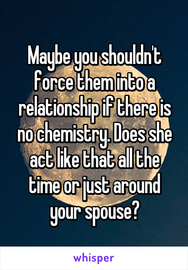Maybe you shouldn't force them into a relationship if there is no chemistry. Does she act like that all the time or just around your spouse?