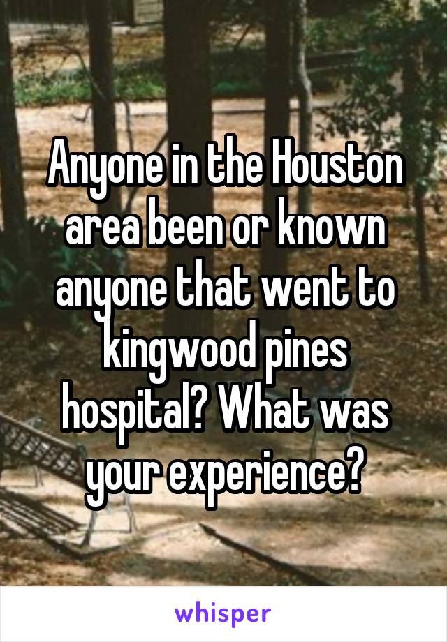 Anyone in the Houston area been or known anyone that went to kingwood pines hospital? What was your experience?