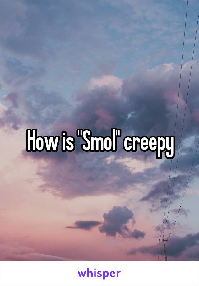 How is "Smol" creepy