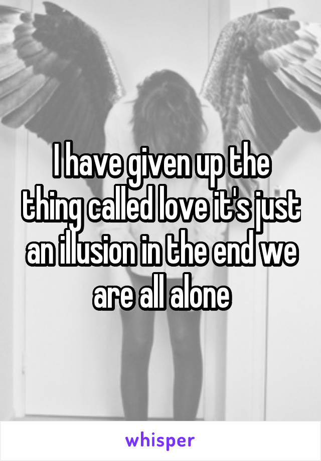 I have given up the thing called love it's just an illusion in the end we are all alone