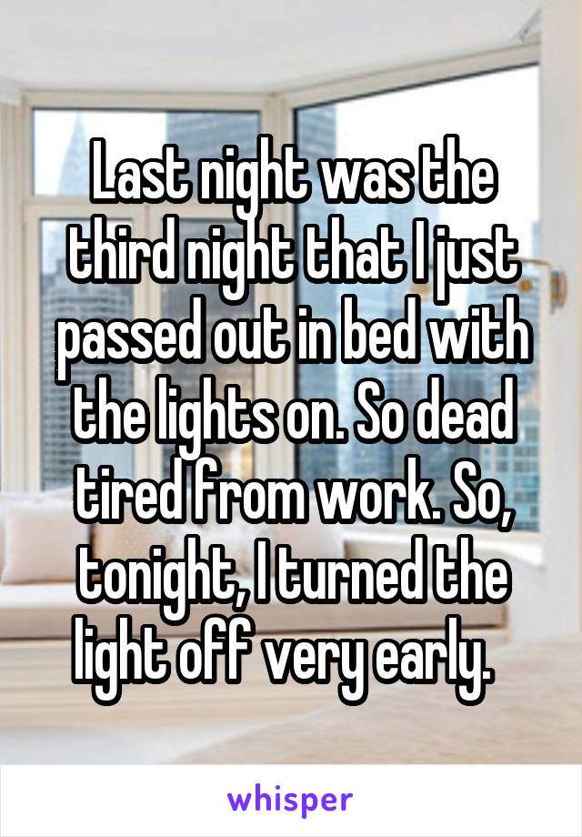 Last night was the third night that I just passed out in bed with the lights on. So dead tired from work. So, tonight, I turned the light off very early.  
