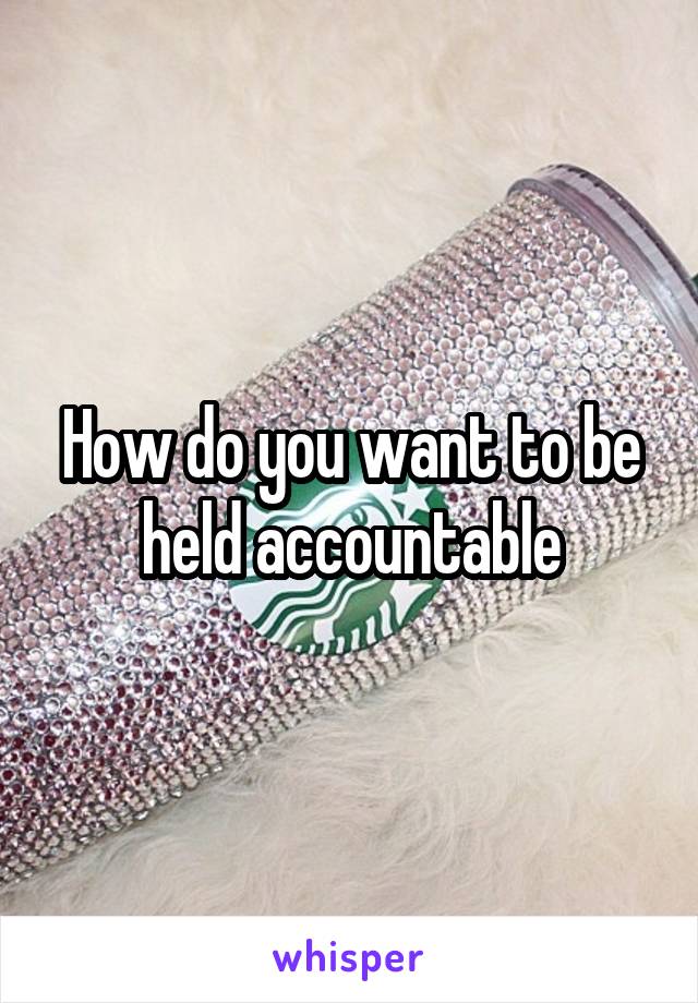 How do you want to be held accountable