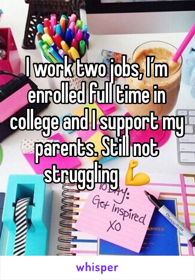 I work two jobs, I’m enrolled full time in college and I support my parents. Still not struggling 💪