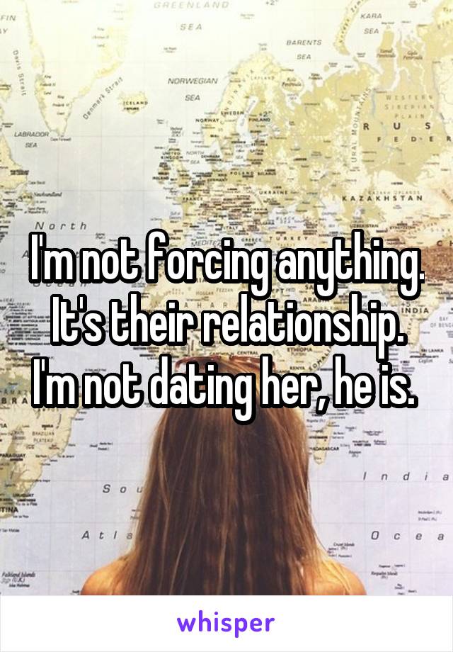 I'm not forcing anything. It's their relationship. I'm not dating her, he is. 