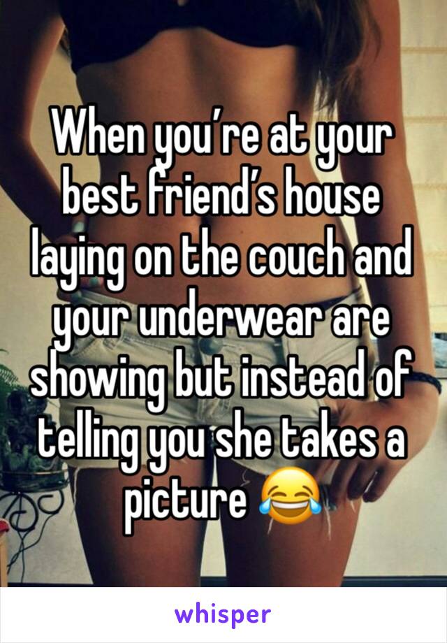 When you’re at your best friend’s house laying on the couch and your underwear are showing but instead of telling you she takes a picture 😂 