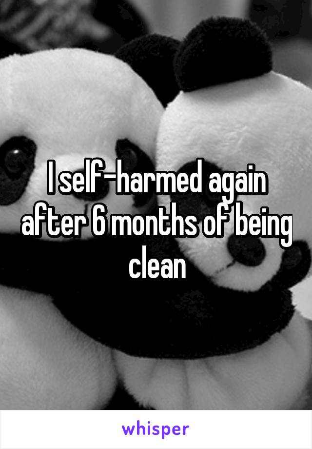 I self-harmed again after 6 months of being clean