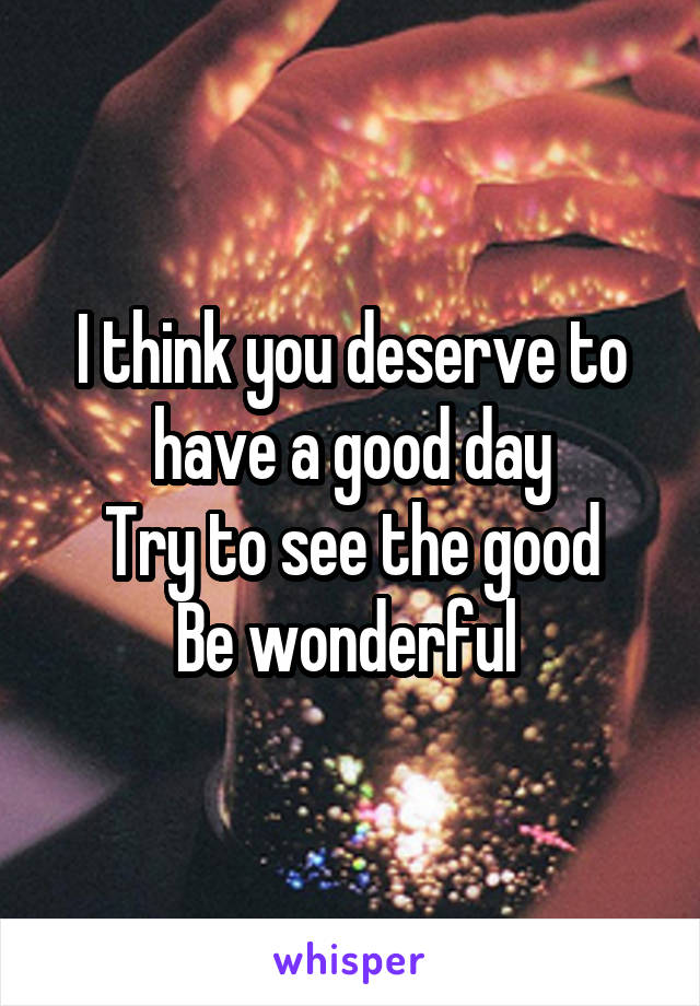 I think you deserve to have a good day
Try to see the good
Be wonderful 
