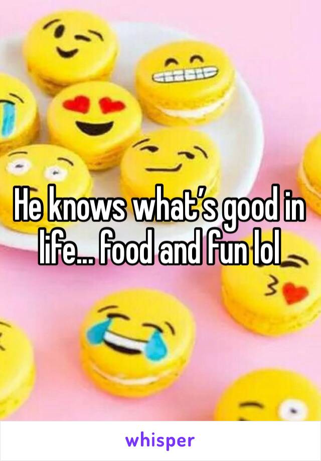 He knows what’s good in life... food and fun lol