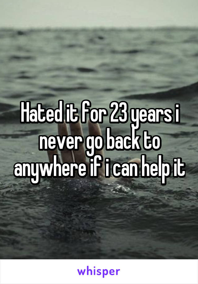 Hated it for 23 years i never go back to anywhere if i can help it