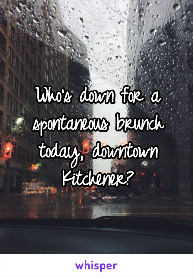 Who's down for a spontaneous brunch today, downtown Kitchener?