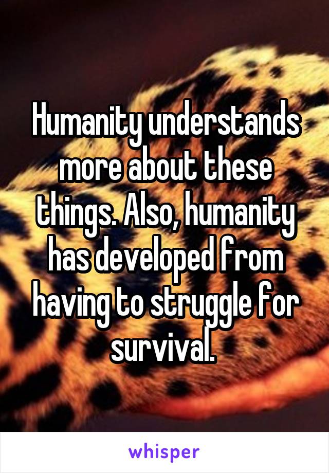 Humanity understands more about these things. Also, humanity has developed from having to struggle for survival. 