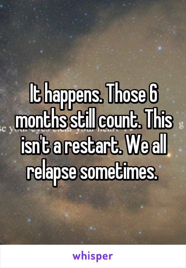 It happens. Those 6 months still count. This isn't a restart. We all relapse sometimes. 