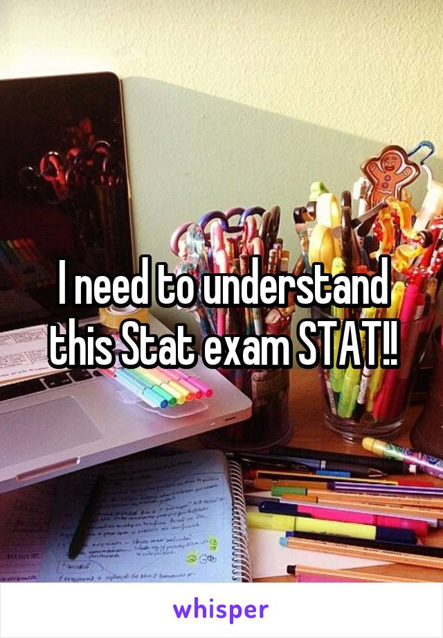 I need to understand this Stat exam STAT!!
