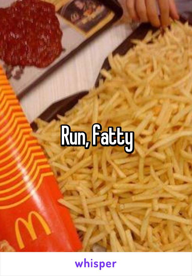 Run, fatty