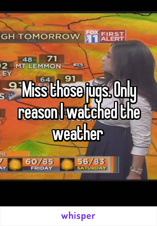 Miss those jugs. Only reason I watched the weather 