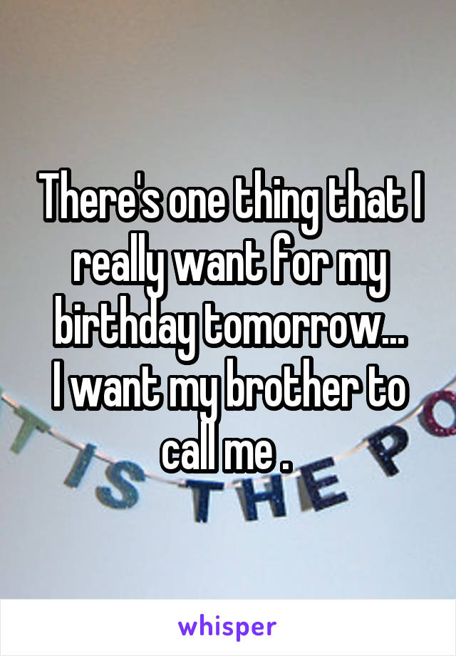 There's one thing that I really want for my birthday tomorrow...
I want my brother to call me . 