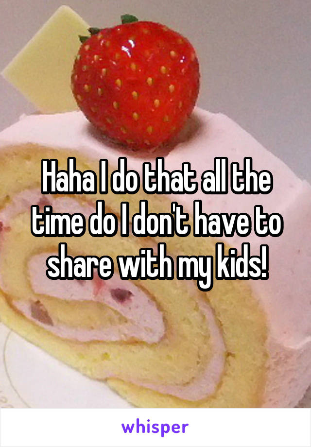 Haha I do that all the time do I don't have to share with my kids!