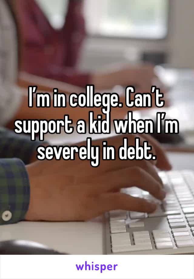 I’m in college. Can’t support a kid when I’m severely in debt.
