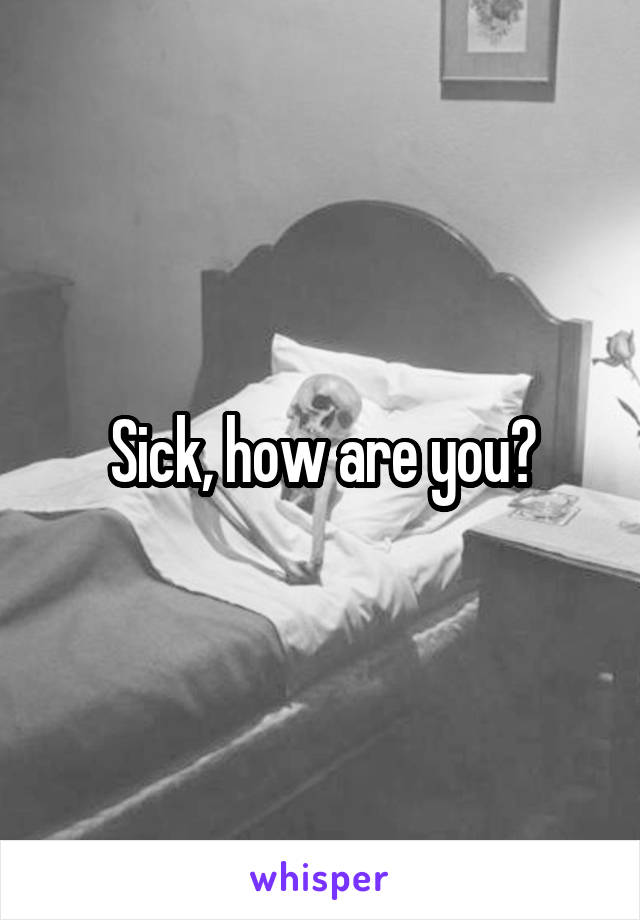 Sick, how are you?