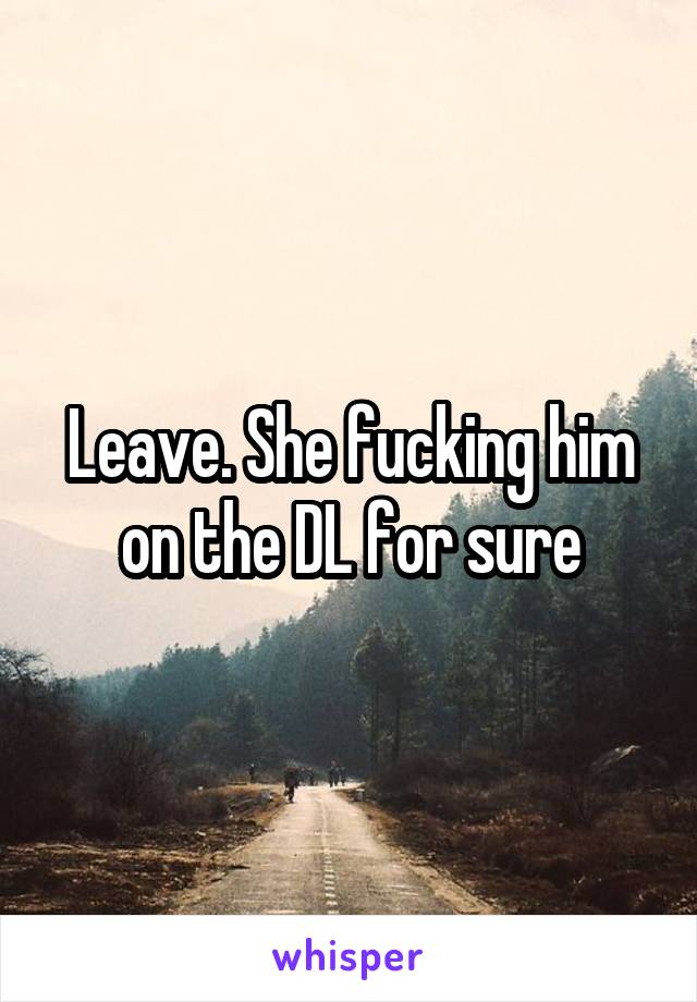 Leave. She fucking him on the DL for sure