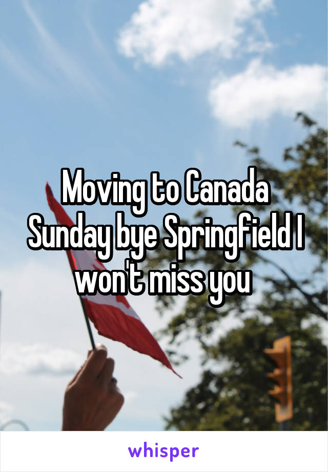 Moving to Canada Sunday bye Springfield I won't miss you 