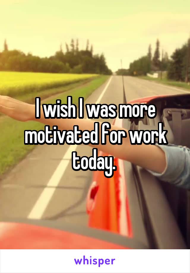 I wish I was more motivated for work today. 