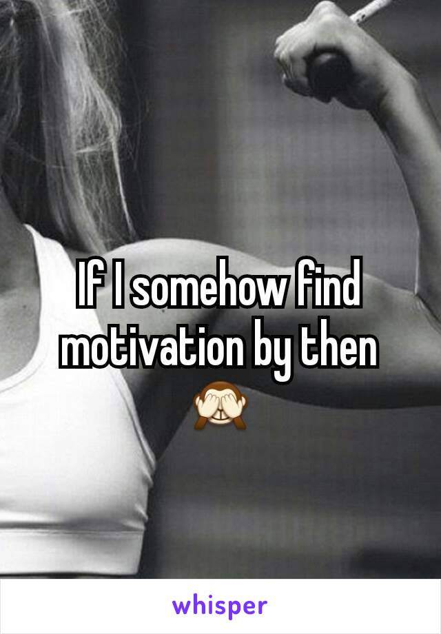 If I somehow find motivation by then 🙈