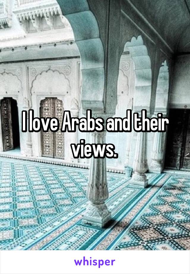 I love Arabs and their views. 
