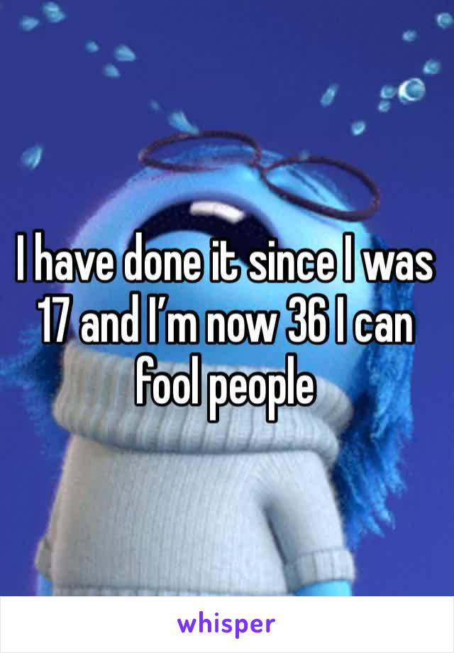 I have done it since I was 17 and I’m now 36 I can fool people 