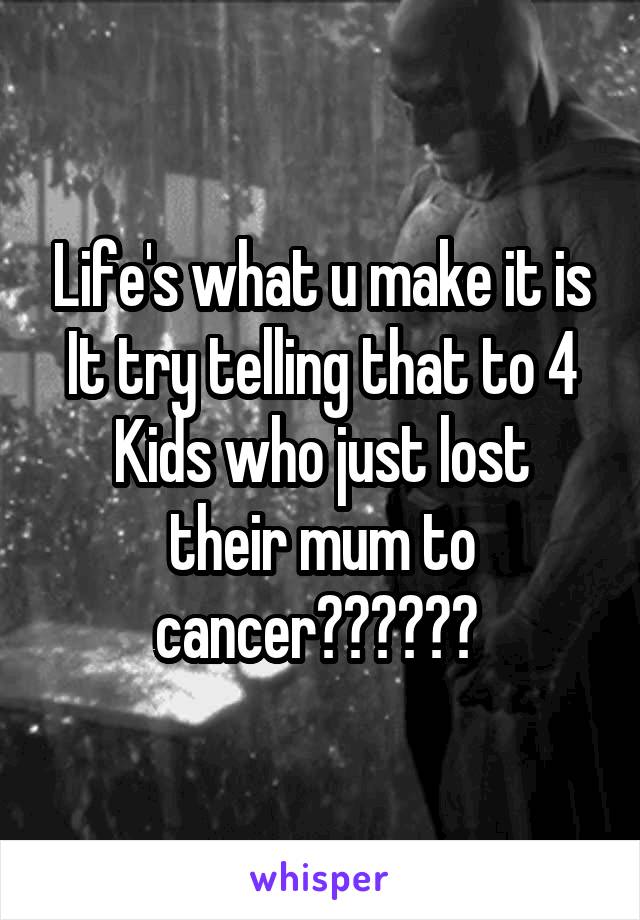 Life's what u make it is
It try telling that to 4
Kids who just lost their mum to cancer?????? 