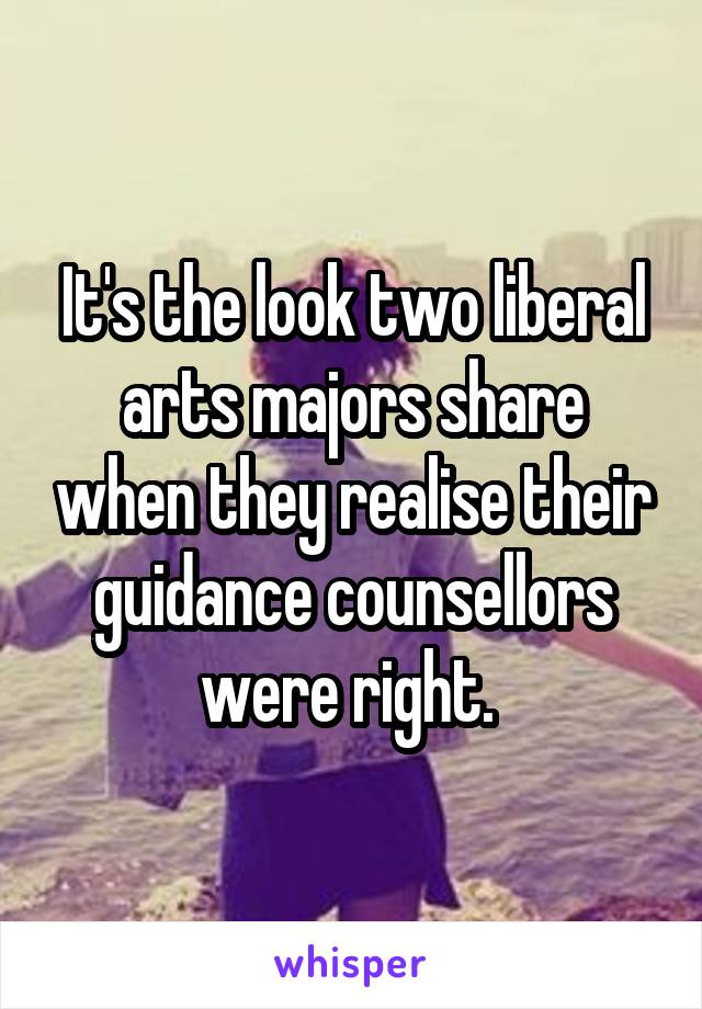 It's the look two liberal arts majors share when they realise their guidance counsellors were right. 