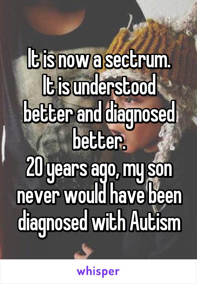 It is now a sectrum.
It is understood better and diagnosed better.
20 years ago, my son never would have been diagnosed with Autism