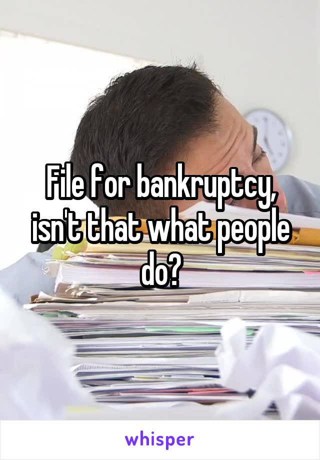File for bankruptcy, isn't that what people do?