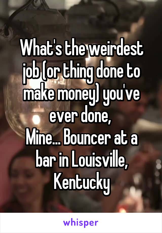 What's the weirdest job (or thing done to make money) you've ever done, 
Mine... Bouncer at a bar in Louisville, Kentucky