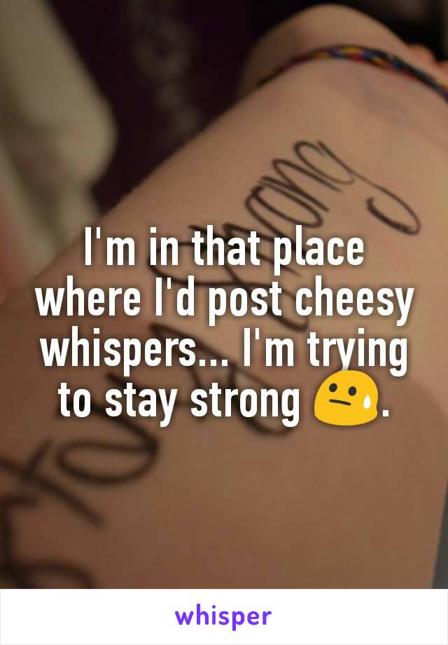 I'm in that place where I'd post cheesy whispers... I'm trying to stay strong 😓.