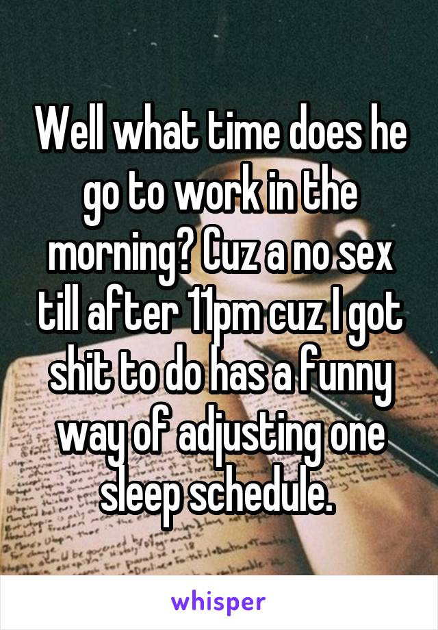 Well what time does he go to work in the morning? Cuz a no sex till after 11pm cuz I got shit to do has a funny way of adjusting one sleep schedule. 